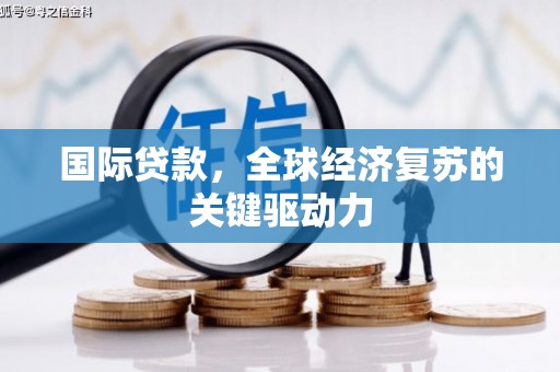漳州国际贷款，全球经济复苏的关键驱动力