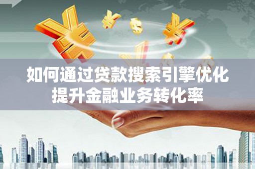 漳州如何通过贷款搜索引擎优化提升金融业务转化率