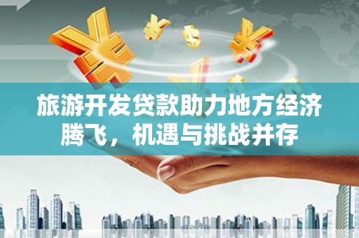 漳州旅游开发贷款助力地方经济腾飞，机遇与挑战并存