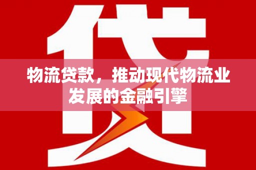 漳州物流贷款，推动现代物流业发展的金融引擎