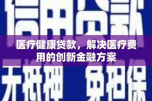 漳州医疗健康贷款，解决医疗费用的创新金融方案