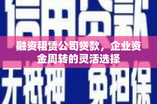 漳州融资租赁公司贷款，企业资金周转的灵活选择