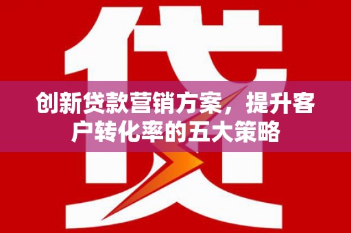 漳州创新贷款营销方案，提升客户转化率的五大策略