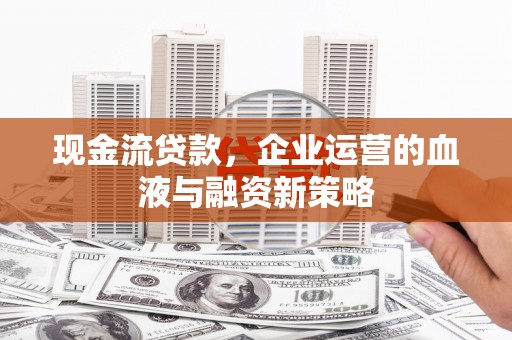 漳州现金流贷款，企业运营的血液与融资新策略