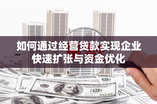 漳州如何通过经营贷款实现企业快速扩张与资金优化