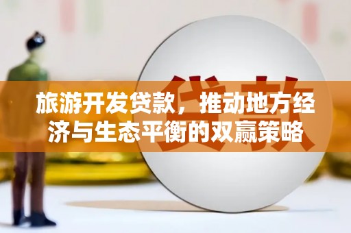 漳州旅游开发贷款，推动地方经济与生态平衡的双赢策略