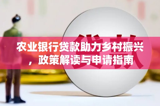 漳州农业银行贷款助力乡村振兴，政策解读与申请指南