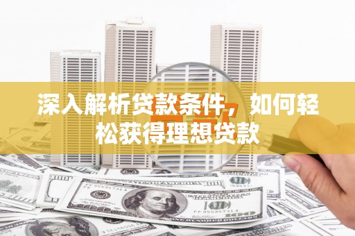 漳州深入解析贷款条件，如何轻松获得理想贷款