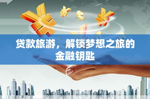 漳州贷款旅游，解锁梦想之旅的金融钥匙