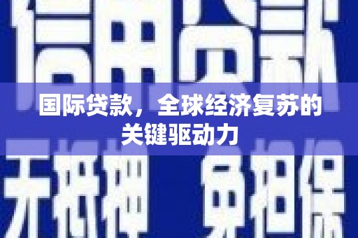 漳州国际贷款，全球经济复苏的关键驱动力