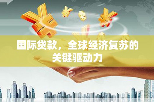 漳州国际贷款，全球经济复苏的关键驱动力