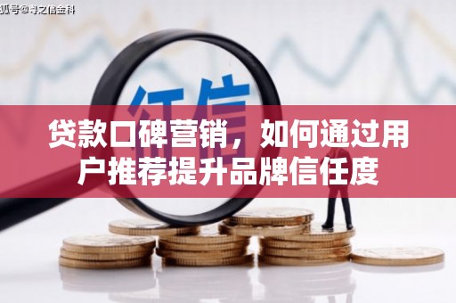 漳州贷款口碑营销，如何通过用户推荐提升品牌信任度
