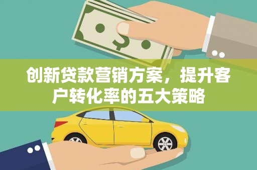 漳州创新贷款营销方案，提升客户转化率的五大策略
