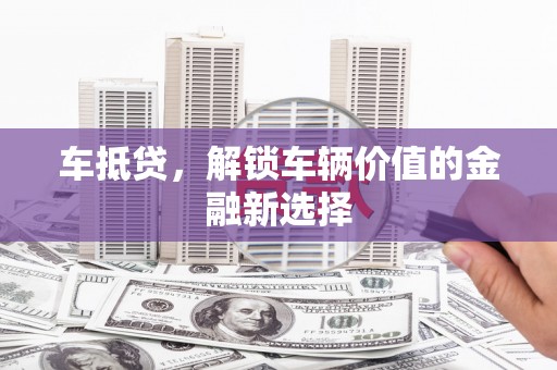 漳州车抵贷，解锁车辆价值的金融新选择