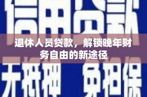 漳州退休人员贷款，解锁晚年财务自由的新途径