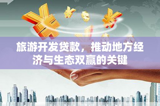 漳州旅游开发贷款，推动地方经济与生态双赢的关键