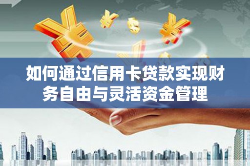漳州如何通过信用卡贷款实现财务自由与灵活资金管理