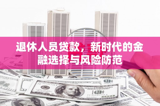 漳州退休人员贷款，新时代的金融选择与风险防范