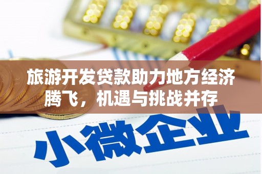漳州旅游开发贷款助力地方经济腾飞，机遇与挑战并存