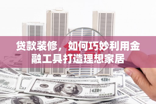 漳州贷款装修，如何巧妙利用金融工具打造理想家居