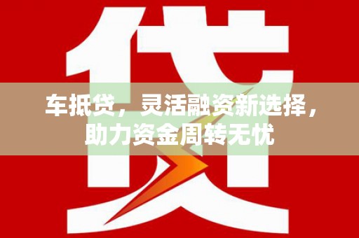 漳州车抵贷，灵活融资新选择，助力资金周转无忧