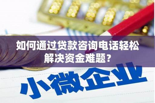 漳州如何通过贷款咨询电话轻松解决资金难题？