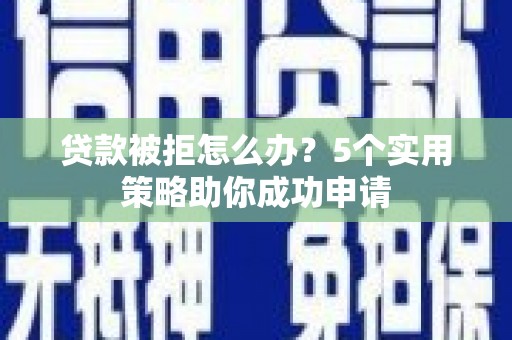 漳州贷款被拒怎么办？5个实用策略助你成功申请