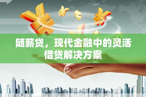 漳州随薪贷，现代金融中的灵活借贷解决方案