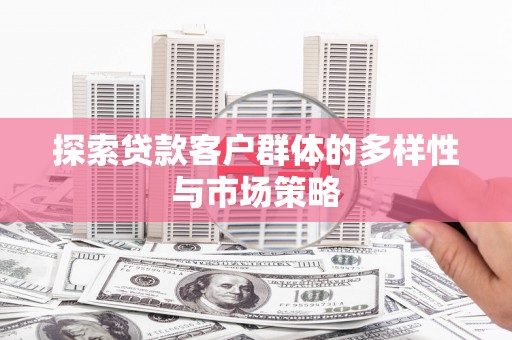 漳州探索贷款客户群体的多样性与市场策略