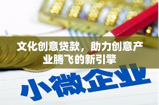 漳州文化创意贷款，助力创意产业腾飞的新引擎