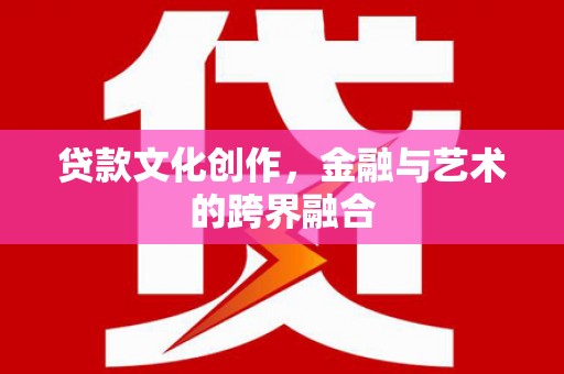漳州贷款文化创作，金融与艺术的跨界融合