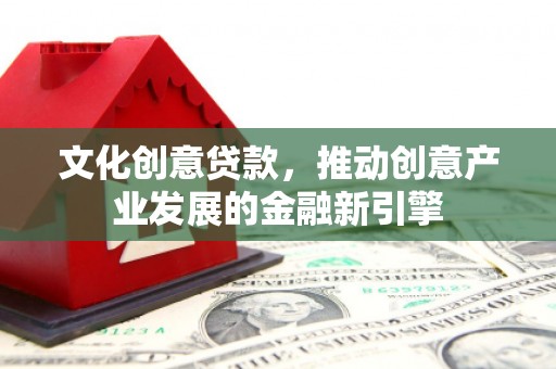 漳州文化创意贷款，推动创意产业发展的金融新引擎
