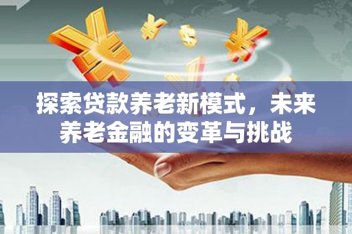 漳州探索贷款养老新模式，未来养老金融的变革与挑战