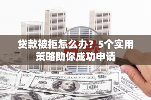 漳州贷款被拒怎么办？5个实用策略助你成功申请