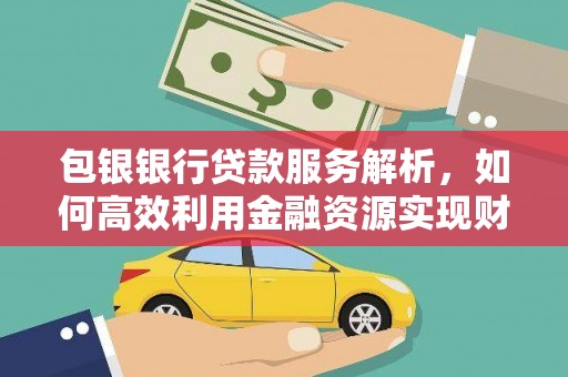 漳州包银银行贷款服务解析，如何高效利用金融资源实现财富增长