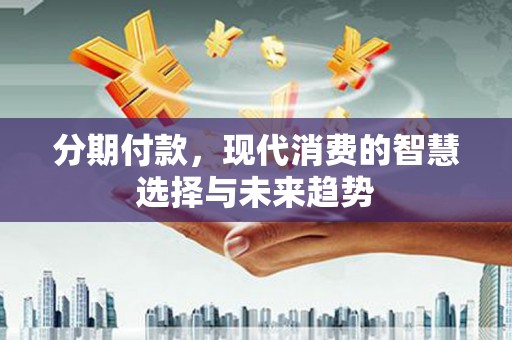 漳州分期付款，现代消费的智慧选择与未来趋势