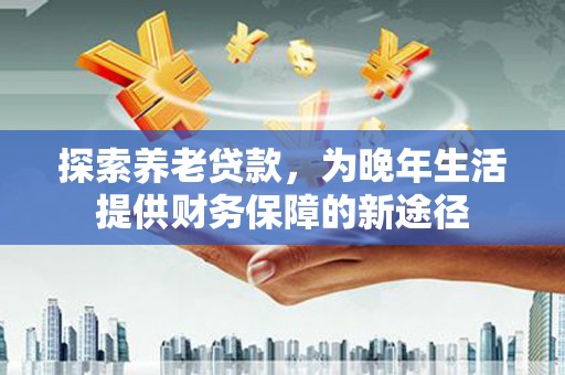 漳州探索养老贷款，为晚年生活提供财务保障的新途径