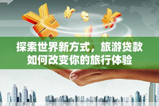 漳州探索世界新方式，旅游贷款如何改变你的旅行体验