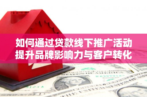 漳州如何通过贷款线下推广活动提升品牌影响力与客户转化率