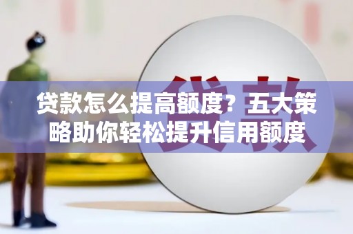 漳州贷款怎么提高额度？五大策略助你轻松提升信用额度