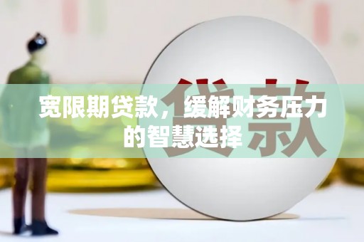 漳州宽限期贷款，缓解财务压力的智慧选择