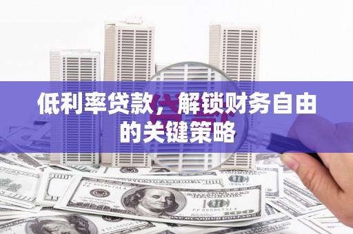 漳州低利率贷款，解锁财务自由的关键策略