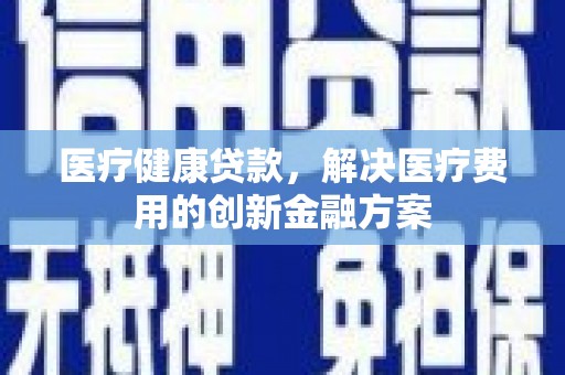 漳州医疗健康贷款，解决医疗费用的创新金融方案