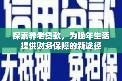 漳州探索养老贷款，为晚年生活提供财务保障的新途径