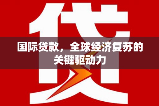 漳州国际贷款，全球经济复苏的关键驱动力
