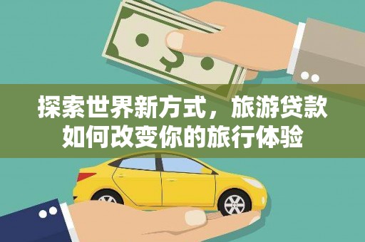 漳州探索世界新方式，旅游贷款如何改变你的旅行体验