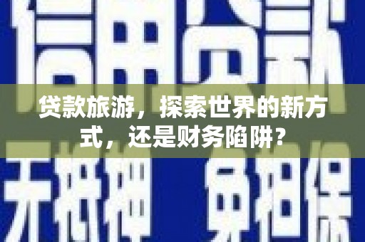 漳州贷款旅游，探索世界的新方式，还是财务陷阱？