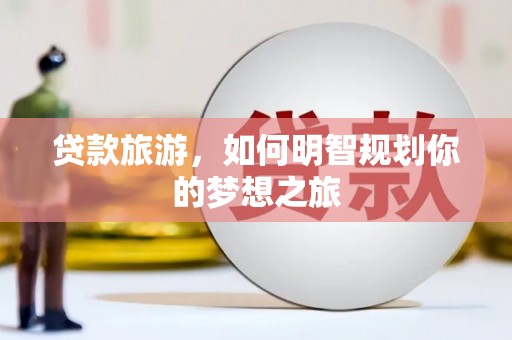 漳州贷款旅游，如何明智规划你的梦想之旅