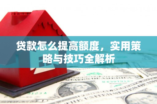 漳州贷款怎么提高额度，实用策略与技巧全解析