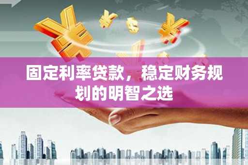 漳州固定利率贷款，稳定财务规划的明智之选